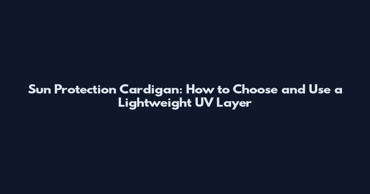 Sun Protection Cardigan: How to Choose and Use a Lightweight UV Layer