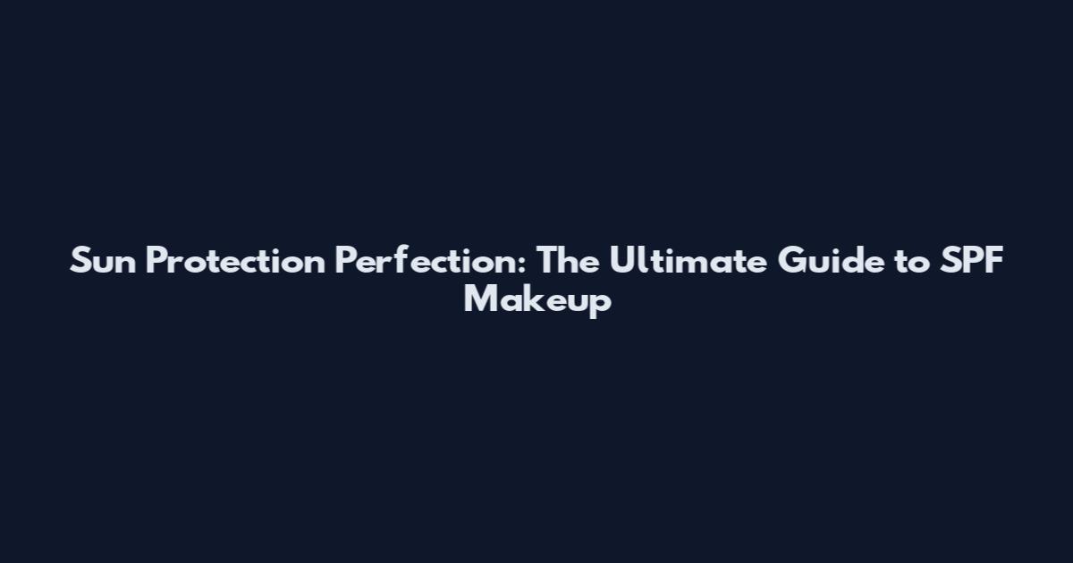 Sun Protection Perfection: The Ultimate Guide to SPF Makeup