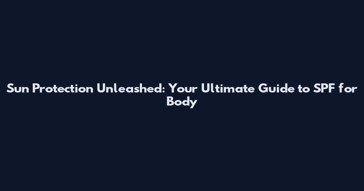Sun Protection Unleashed: Your Ultimate Guide to SPF for Body