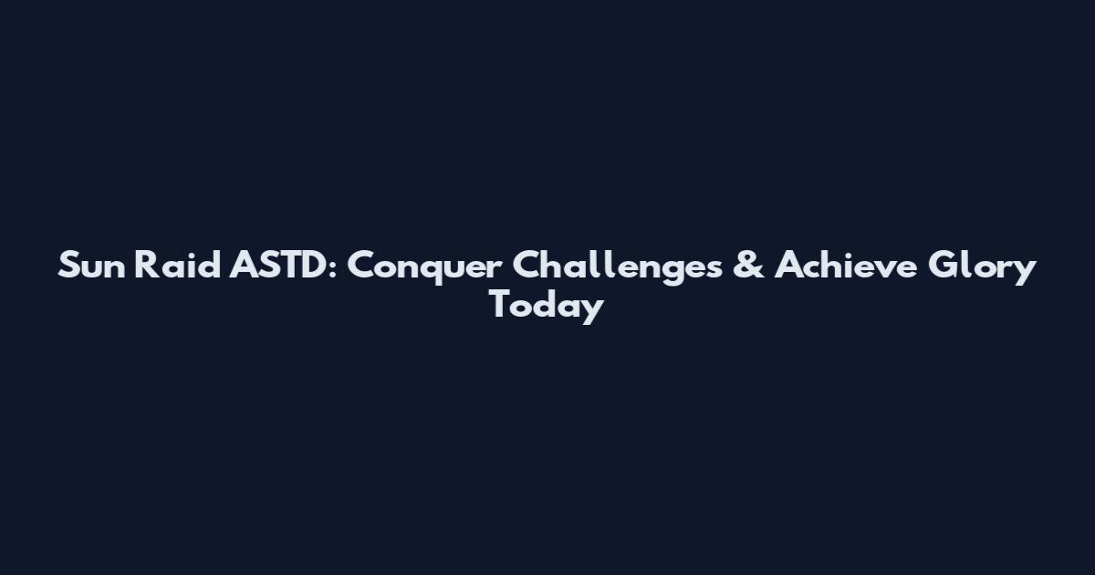 Sun Raid ASTD: Conquer Challenges & Achieve Glory Today