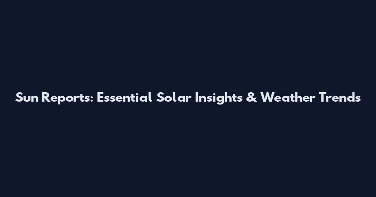 Sun Reports: Essential Solar Insights & Weather Trends
