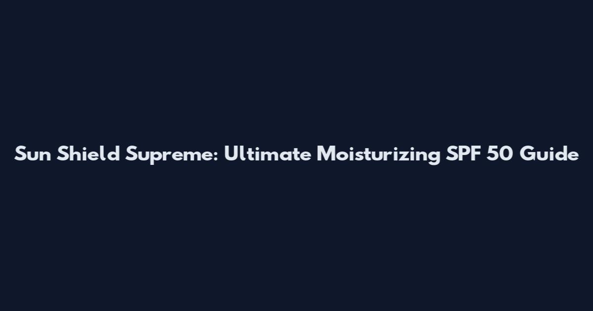 Sun Shield Supreme: Ultimate Moisturizing SPF 50 Guide