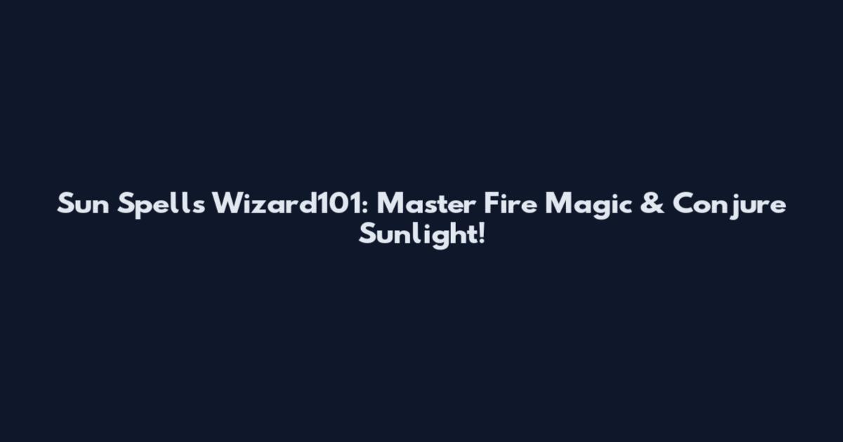 Sun Spells Wizard101: Master Fire Magic & Conjure Sunlight!