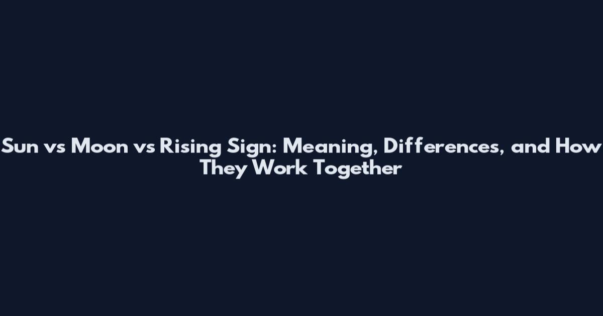 Sun vs Moon vs Rising Sign: Meaning, Differences, and How They Work Together