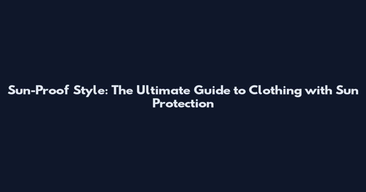Sun-Proof Style: The Ultimate Guide to Clothing with Sun Protection