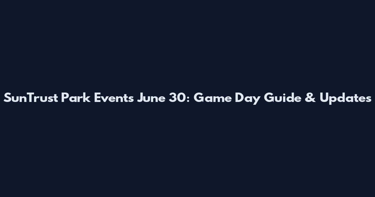 SunTrust Park Events June 30: Game Day Guide & Updates