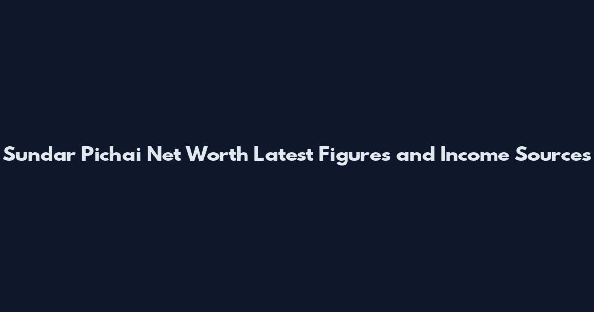 Sundar Pichai Net Worth Latest Figures and Income Sources