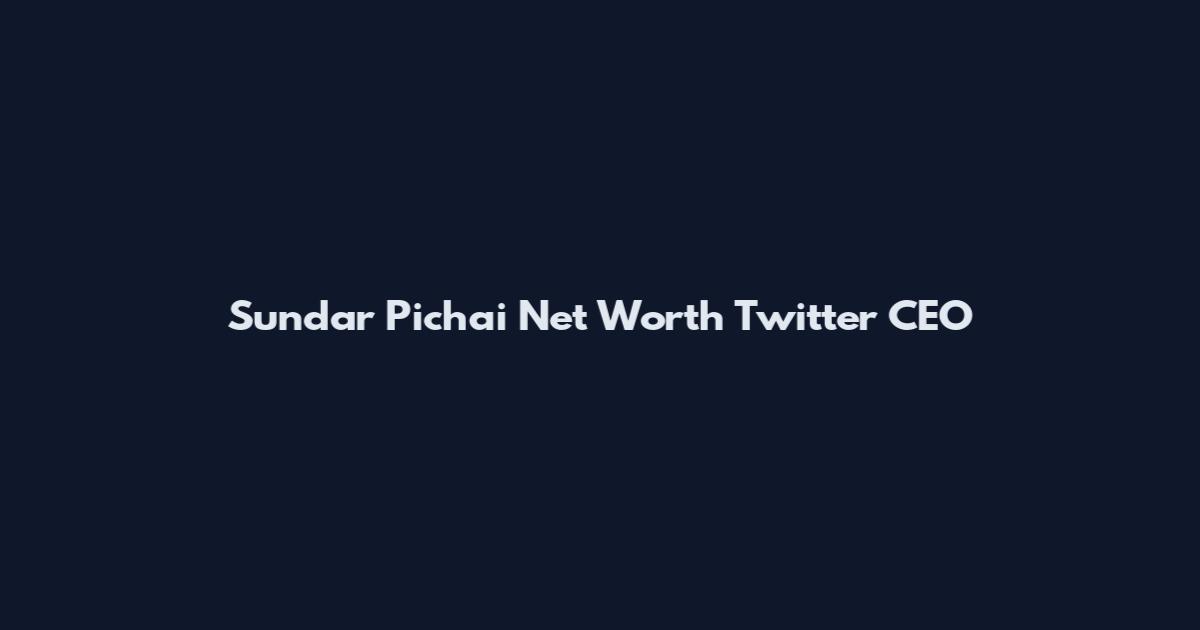 Sundar Pichai Net Worth Twitter CEO