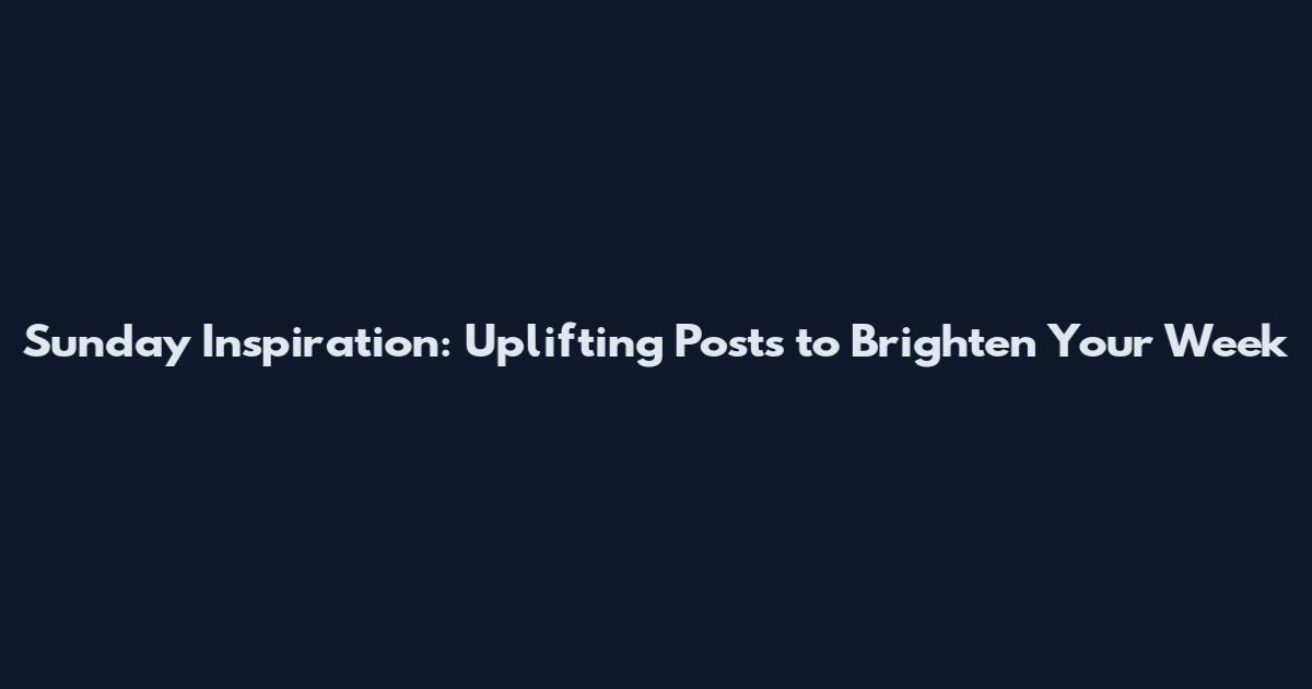 Sunday Inspiration: Uplifting Posts to Brighten Your Week