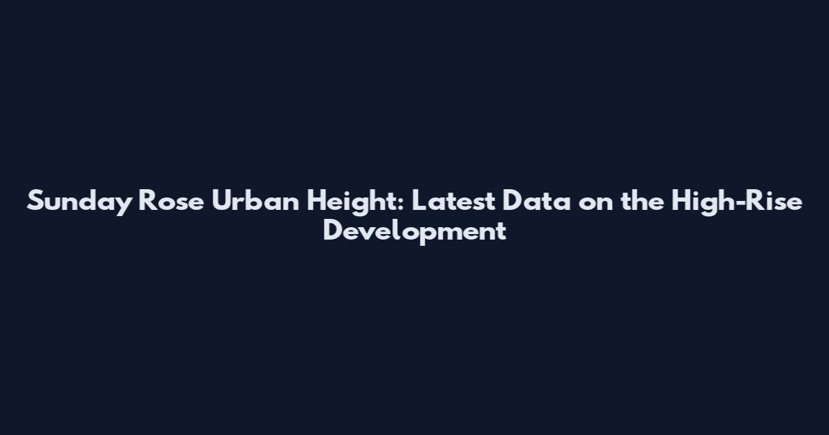 Sunday Rose Urban Height: Latest Data on the High-Rise Development
