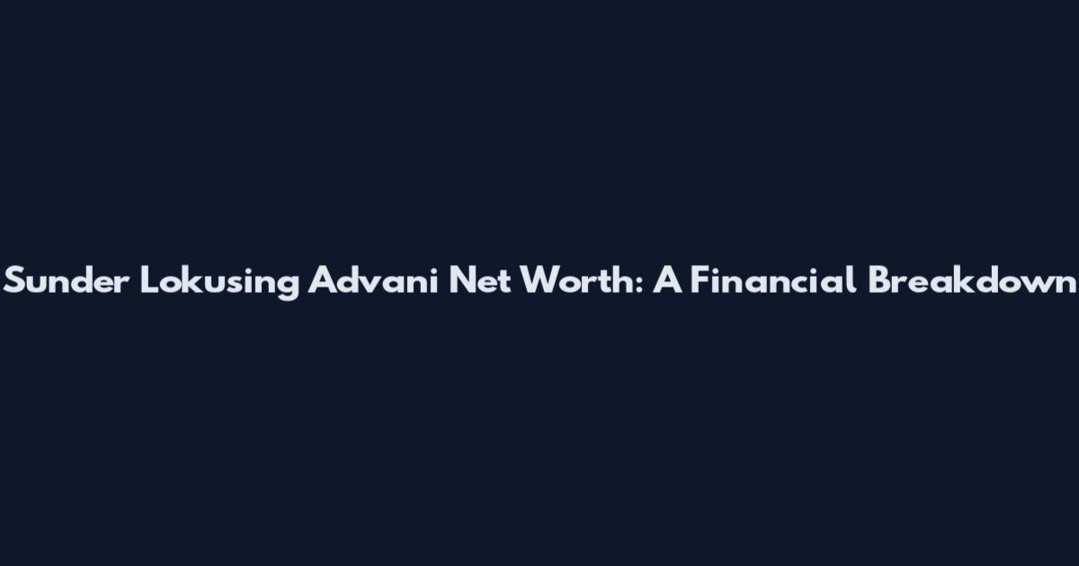 Sunder Lokusing Advani Net Worth: A Financial Breakdown