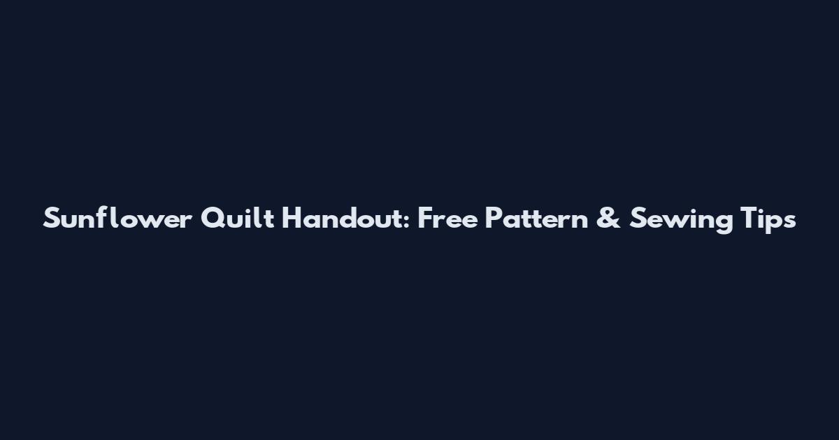 Sunflower Quilt Handout: Free Pattern & Sewing Tips