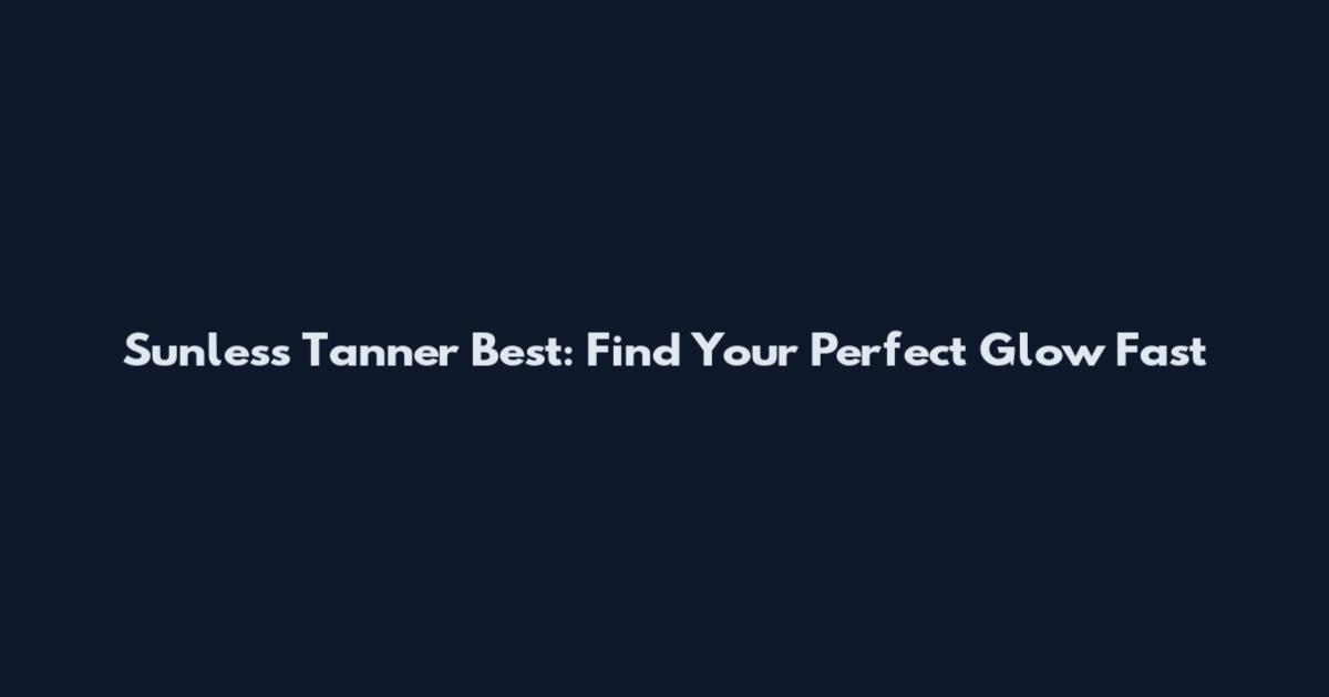 Sunless Tanner Best: Find Your Perfect Glow Fast