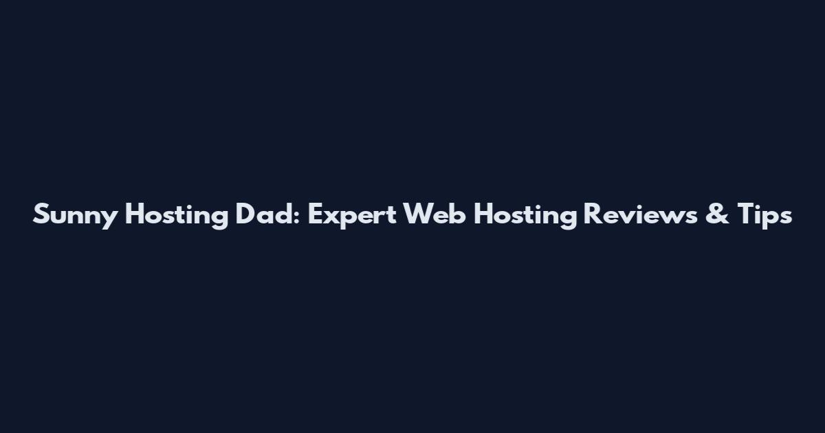 Sunny Hosting Dad: Expert Web Hosting Reviews & Tips