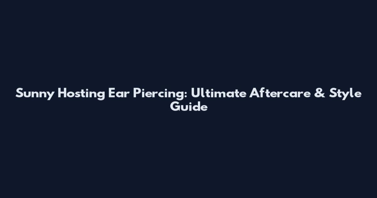 Sunny Hosting Ear Piercing: Ultimate Aftercare & Style Guide