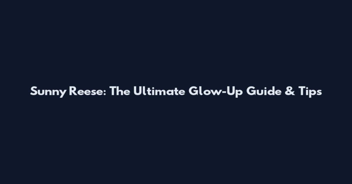 Sunny Reese: The Ultimate Glow-Up Guide & Tips