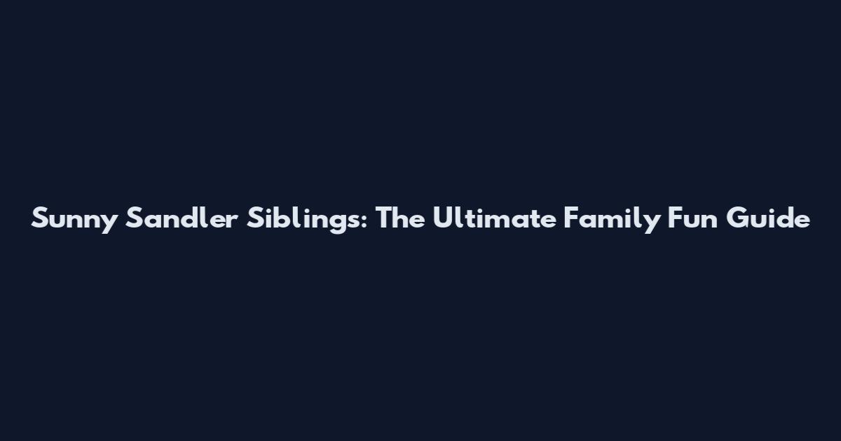 Sunny Sandler Siblings: The Ultimate Family Fun Guide