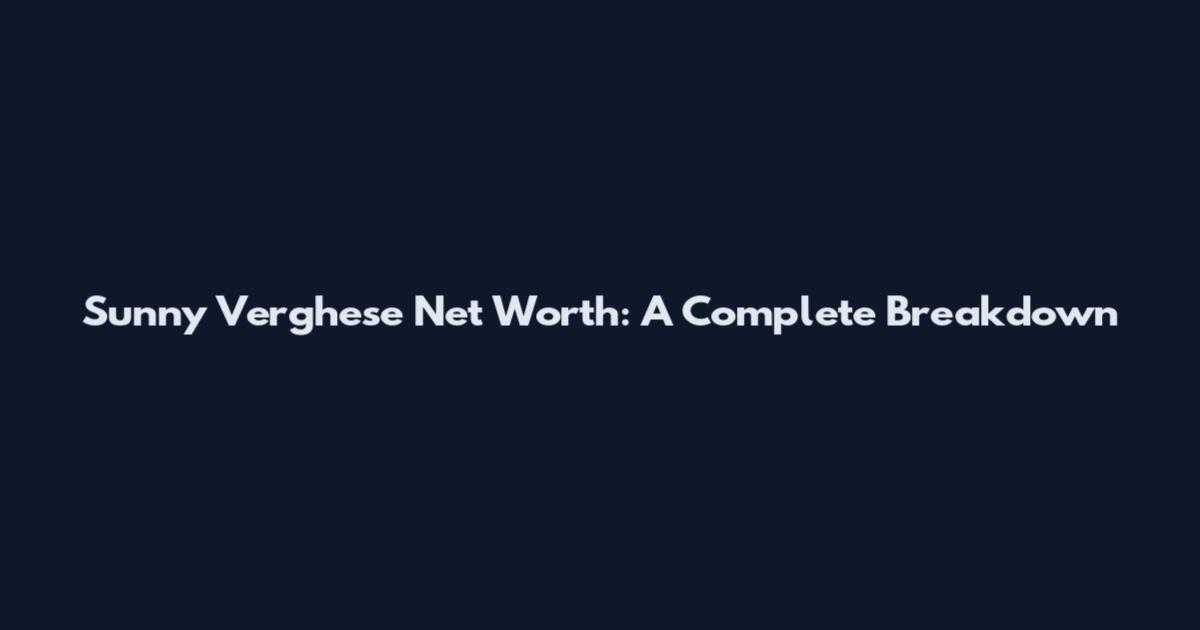 Sunny Verghese Net Worth: A Complete Breakdown