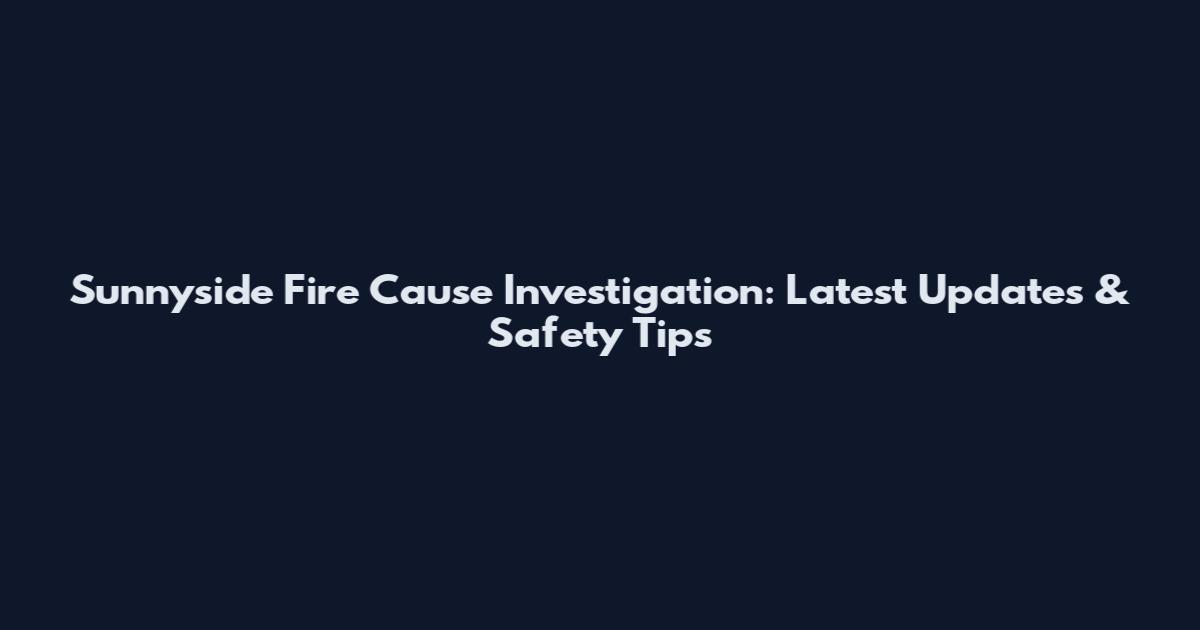 Sunnyside Fire Cause Investigation: Latest Updates & Safety Tips
