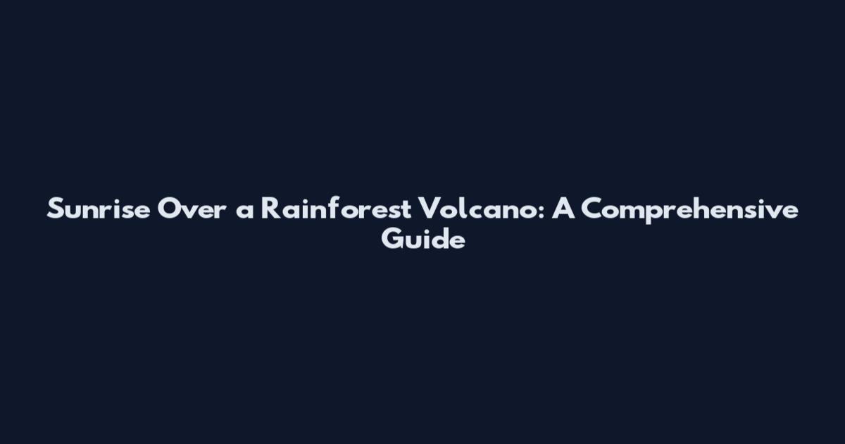 Sunrise Over a Rainforest Volcano: A Comprehensive Guide