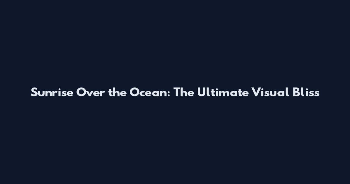 Sunrise Over the Ocean: The Ultimate Visual Bliss
