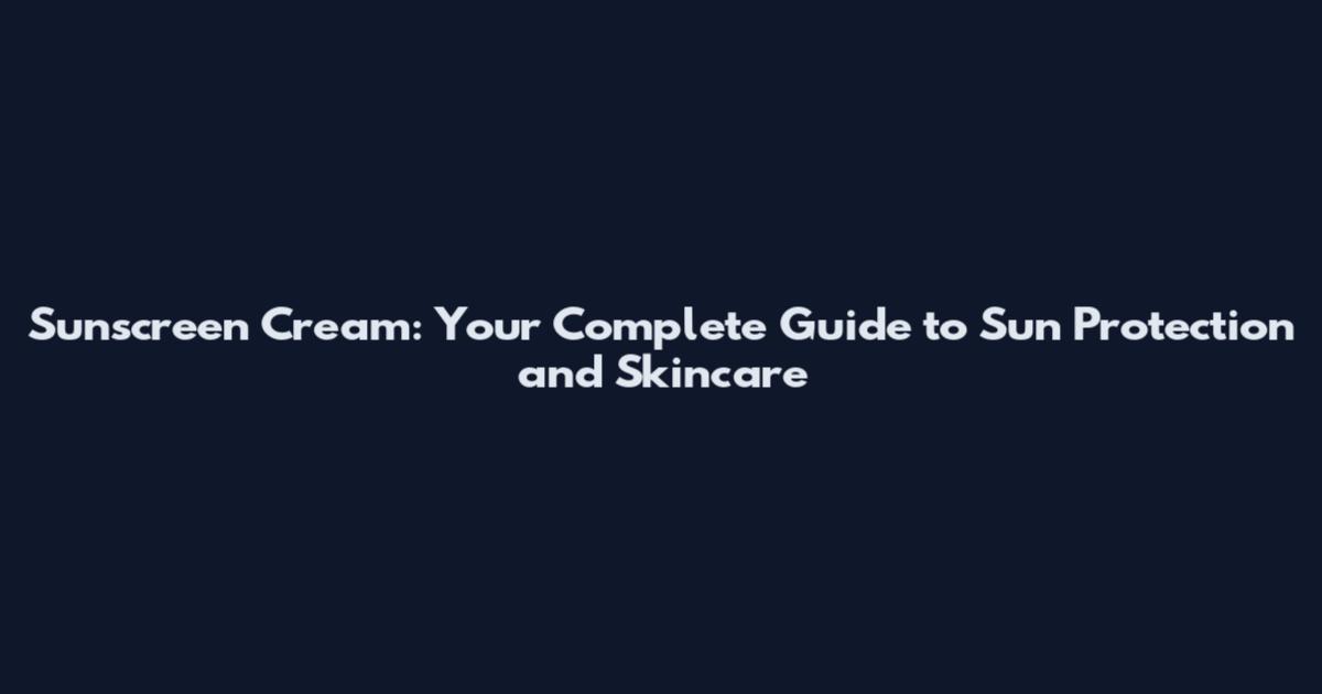 Sunscreen Cream: Your Complete Guide to Sun Protection and Skincare