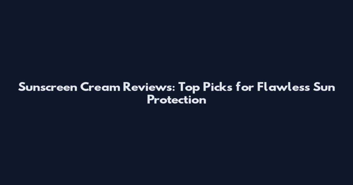 Sunscreen Cream Reviews: Top Picks for Flawless Sun Protection