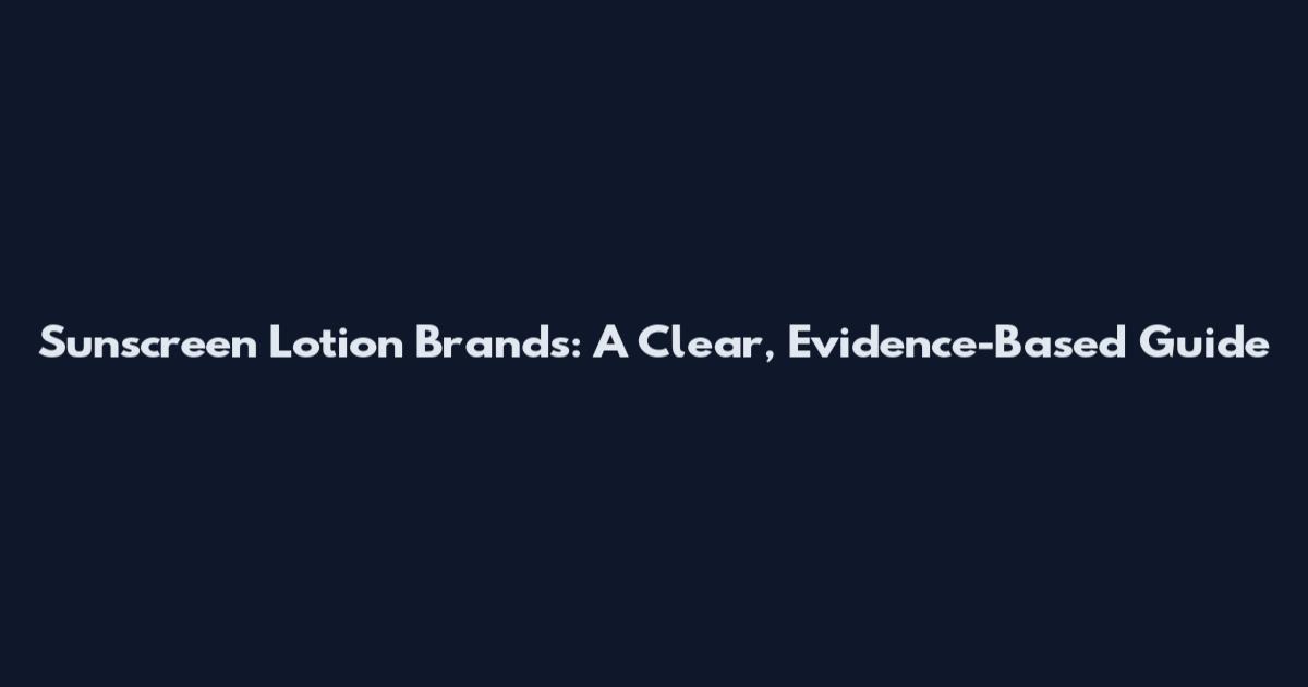 Sunscreen Lotion Brands: A Clear, Evidence-Based Guide