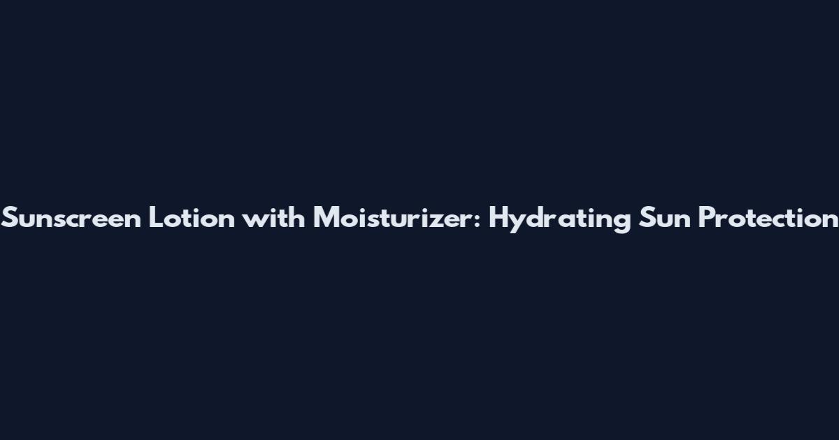 Sunscreen Lotion with Moisturizer: Hydrating Sun Protection