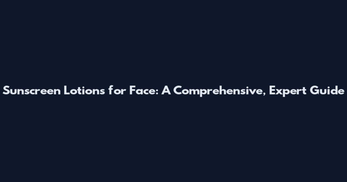 Sunscreen Lotions for Face: A Comprehensive, Expert Guide