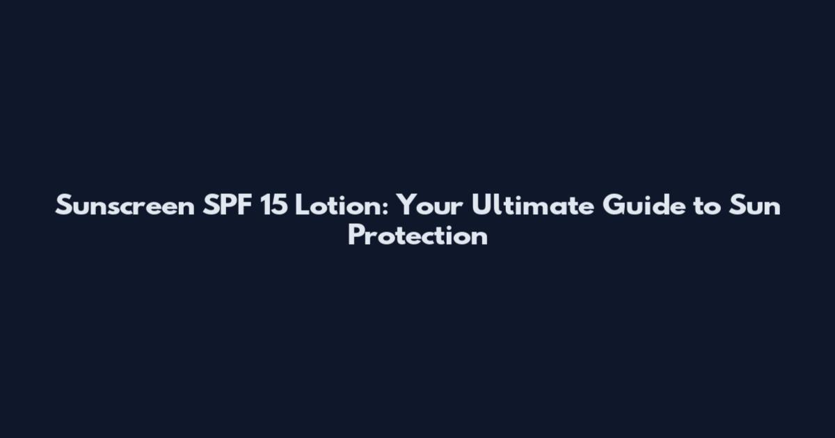 Sunscreen SPF 15 Lotion: Your Ultimate Guide to Sun Protection