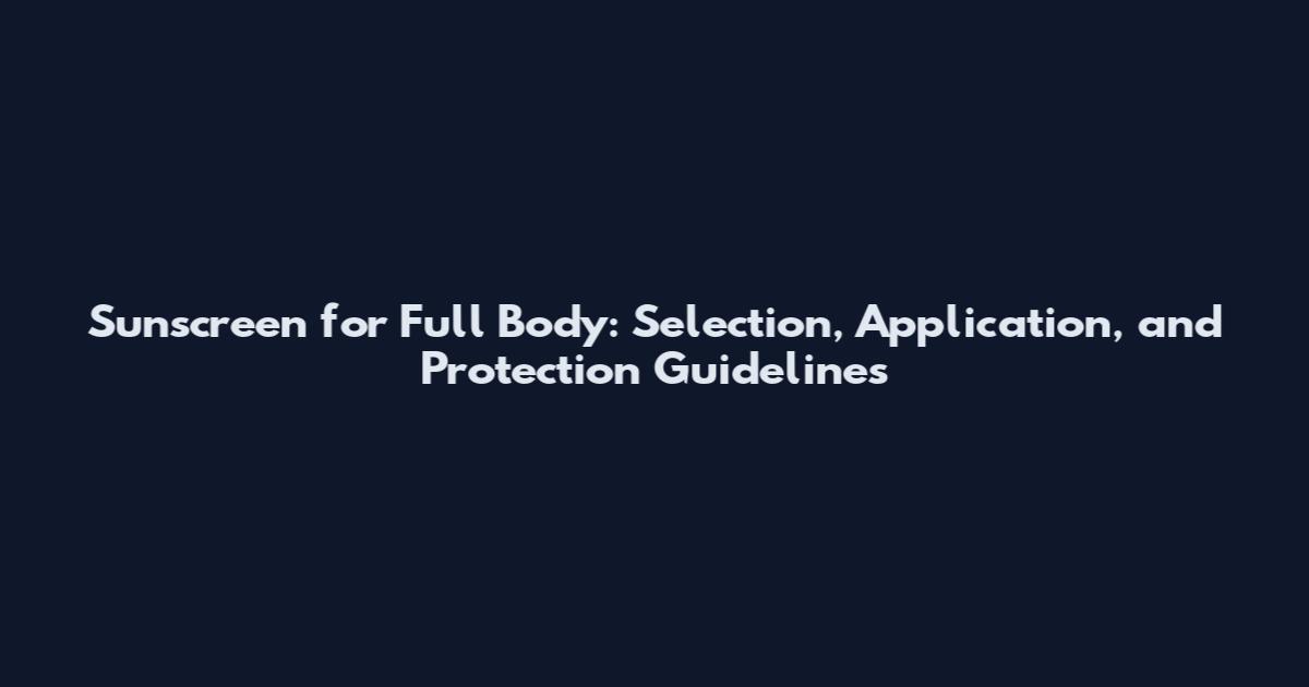 Sunscreen for Full Body: Selection, Application, and Protection Guidelines