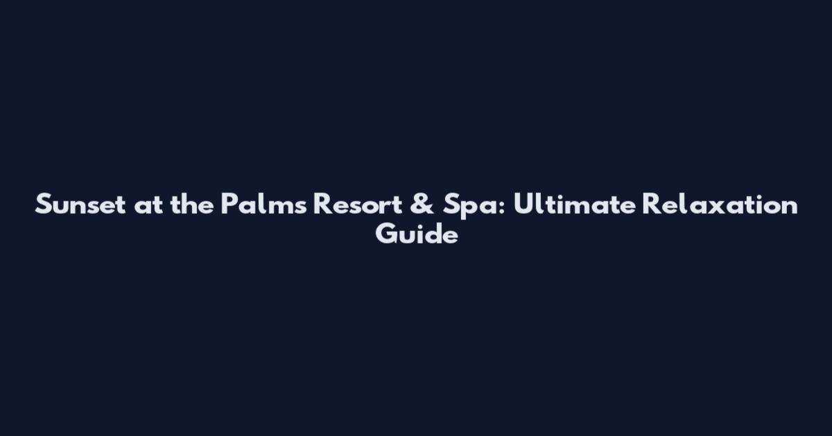 Sunset at the Palms Resort & Spa: Ultimate Relaxation Guide