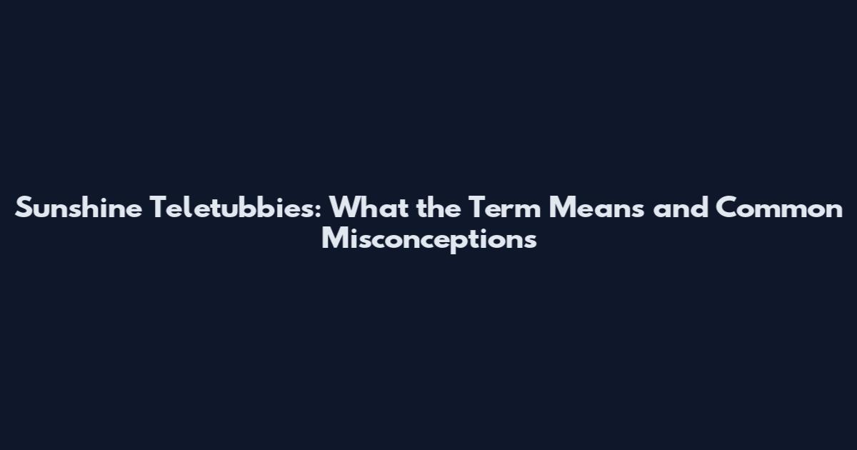 Sunshine Teletubbies: What the Term Means and Common Misconceptions