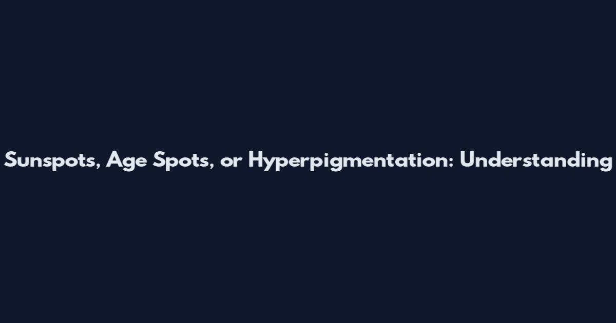 Sunspots, Age Spots, or Hyperpigmentation: Understanding