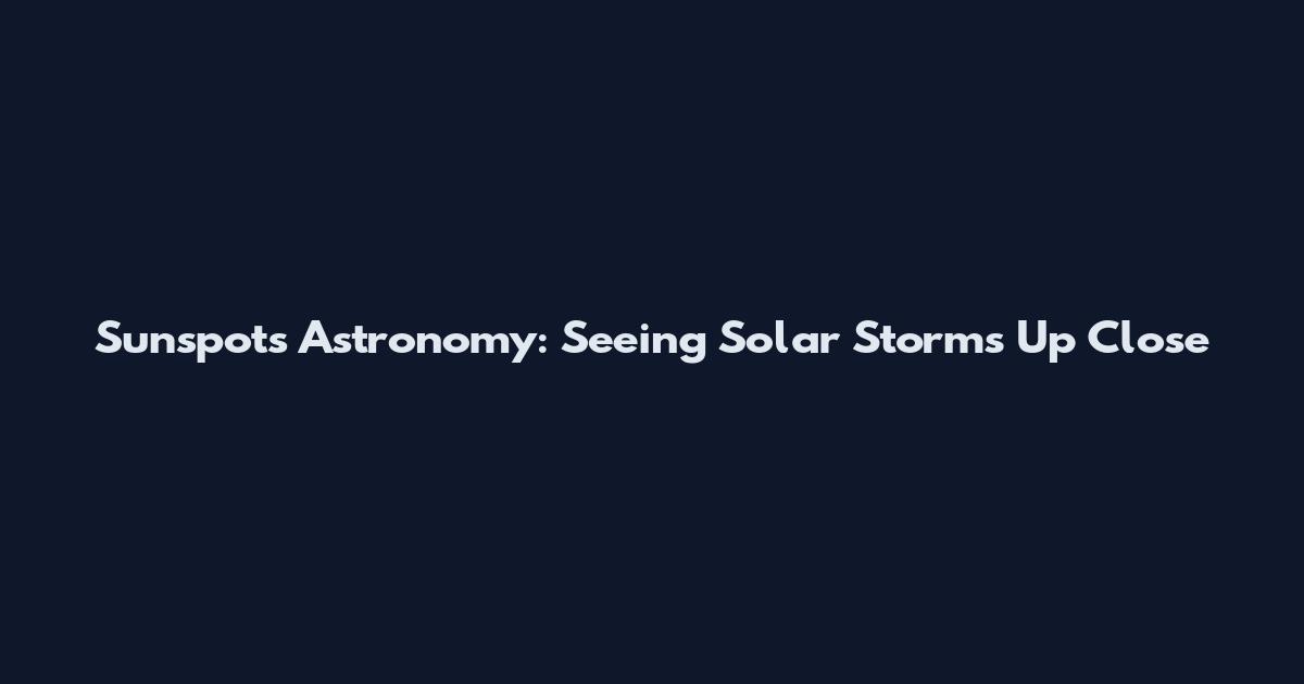 Sunspots Astronomy: Seeing Solar Storms Up Close