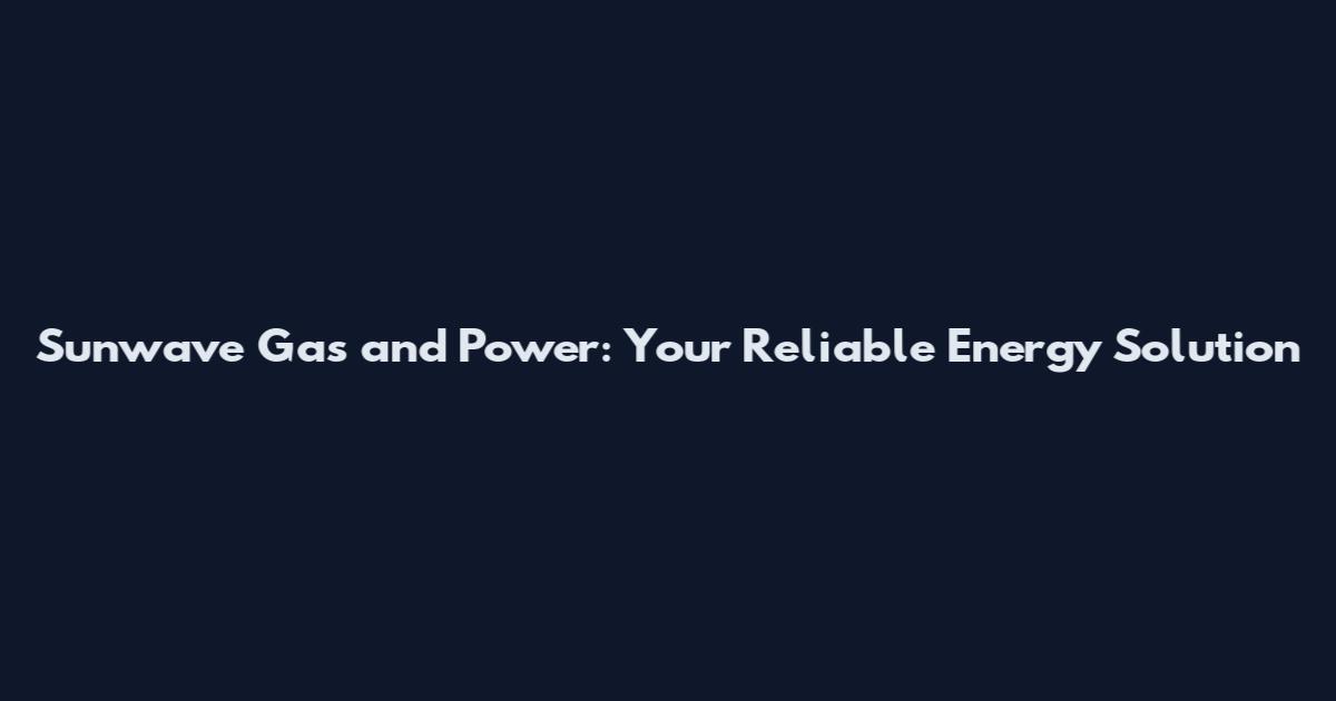 Sunwave Gas and Power: Your Reliable Energy Solution