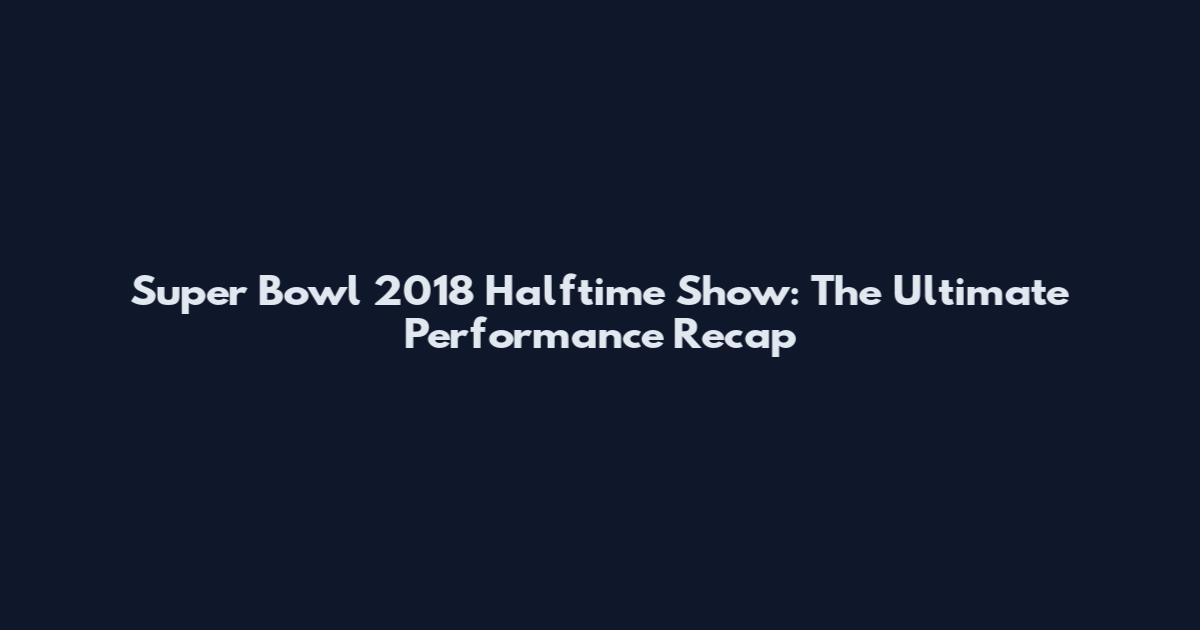 Super Bowl 2018 Halftime Show: The Ultimate Performance Recap