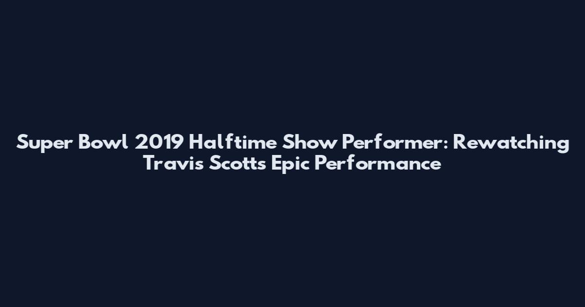 Super Bowl 2019 Halftime Show Performer: Rewatching Travis Scott's Epic Performance