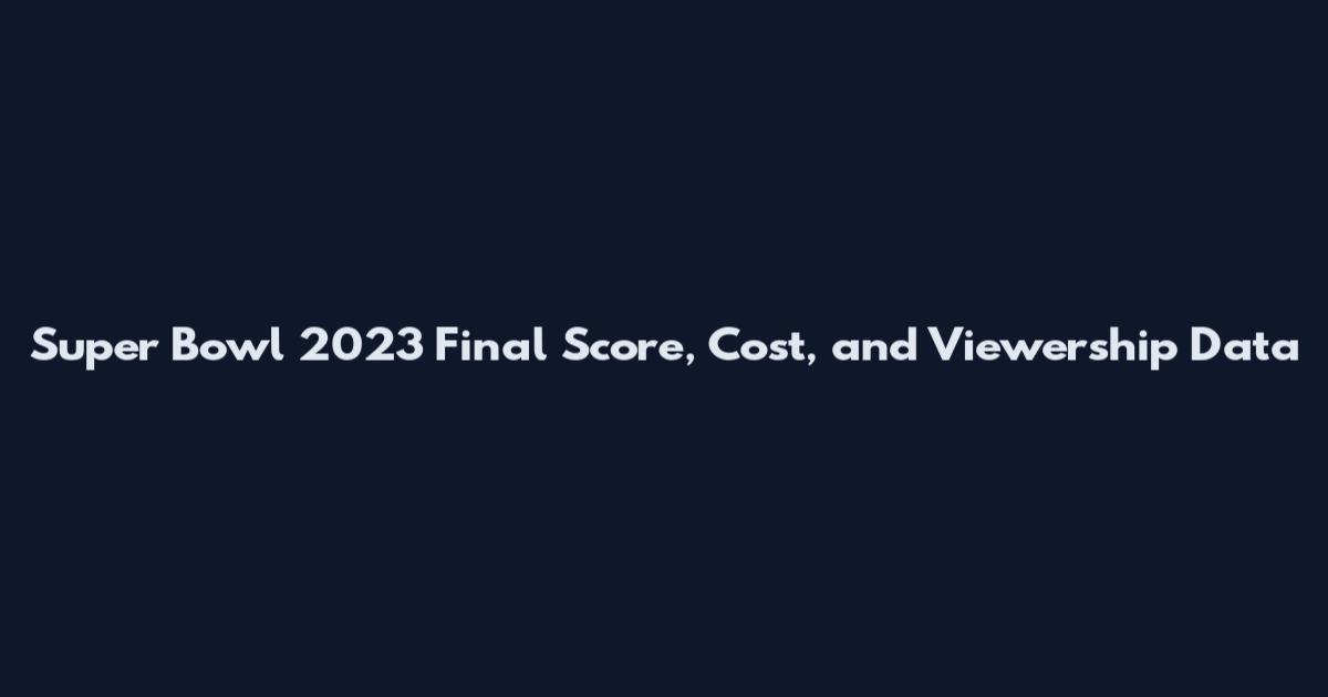 Super Bowl 2023 Final Score, Cost, and Viewership Data