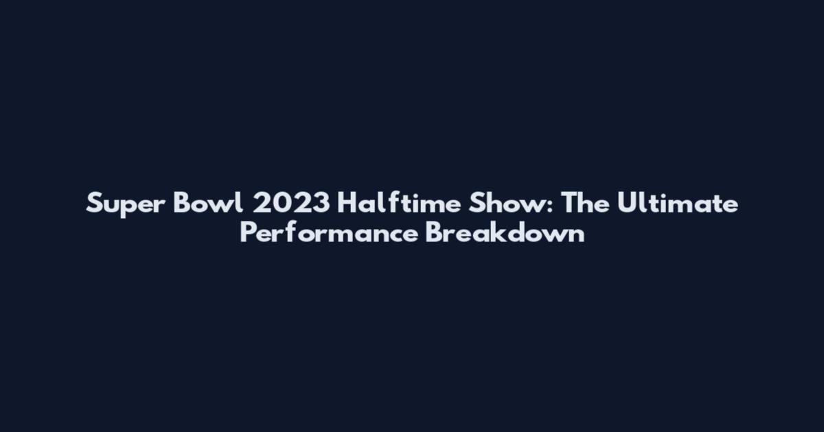 Super Bowl 2023 Halftime Show: The Ultimate Performance Breakdown
