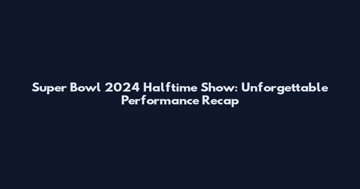 Super Bowl 2024 Halftime Show: Unforgettable Performance Recap