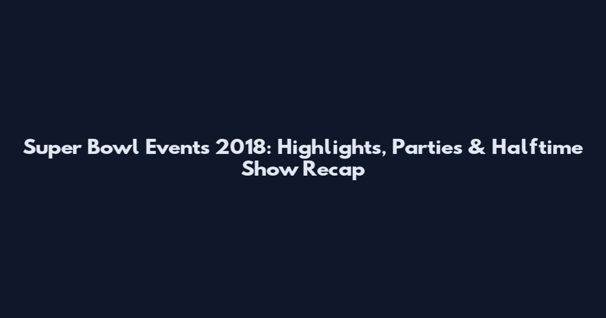Super Bowl Events 2018: Highlights, Parties & Halftime Show Recap