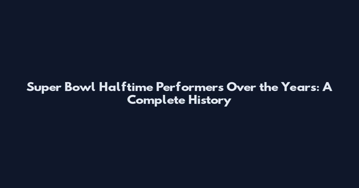 Super Bowl Halftime Performers Over the Years: A Complete History