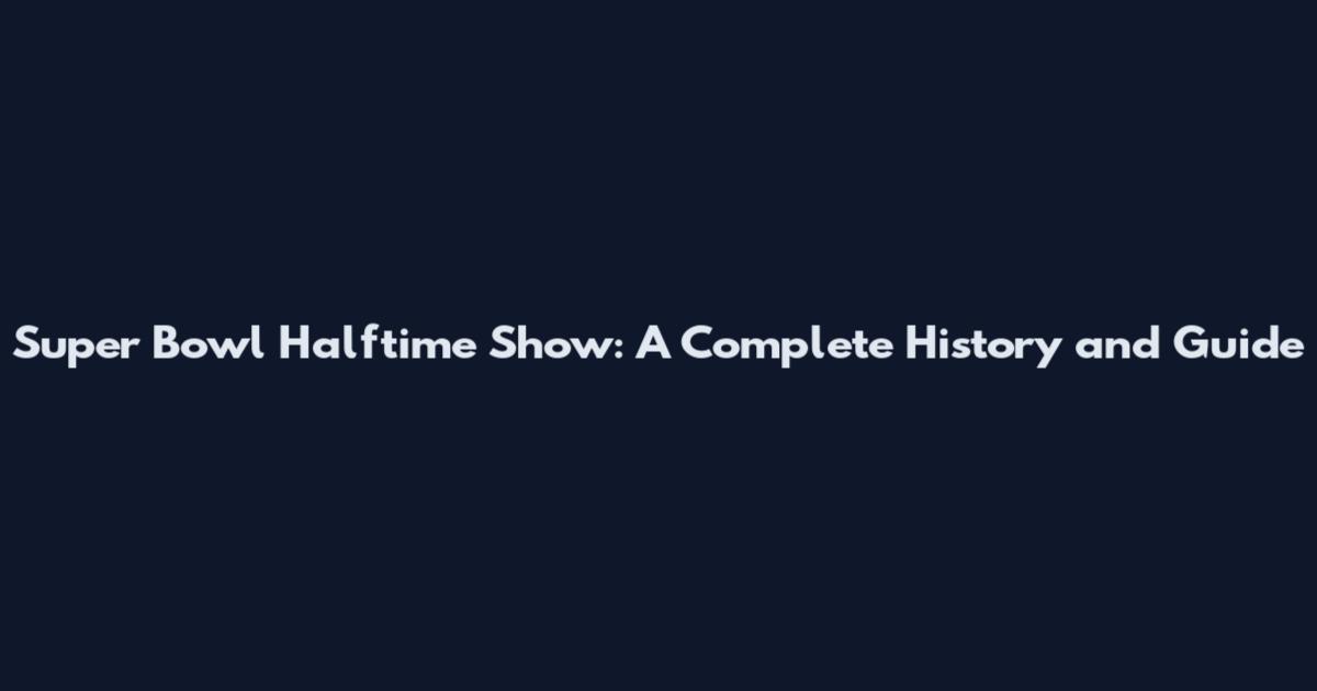Super Bowl Halftime Show: A Complete History and Guide