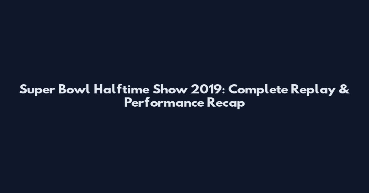 Super Bowl Halftime Show 2019: Complete Replay & Performance Recap