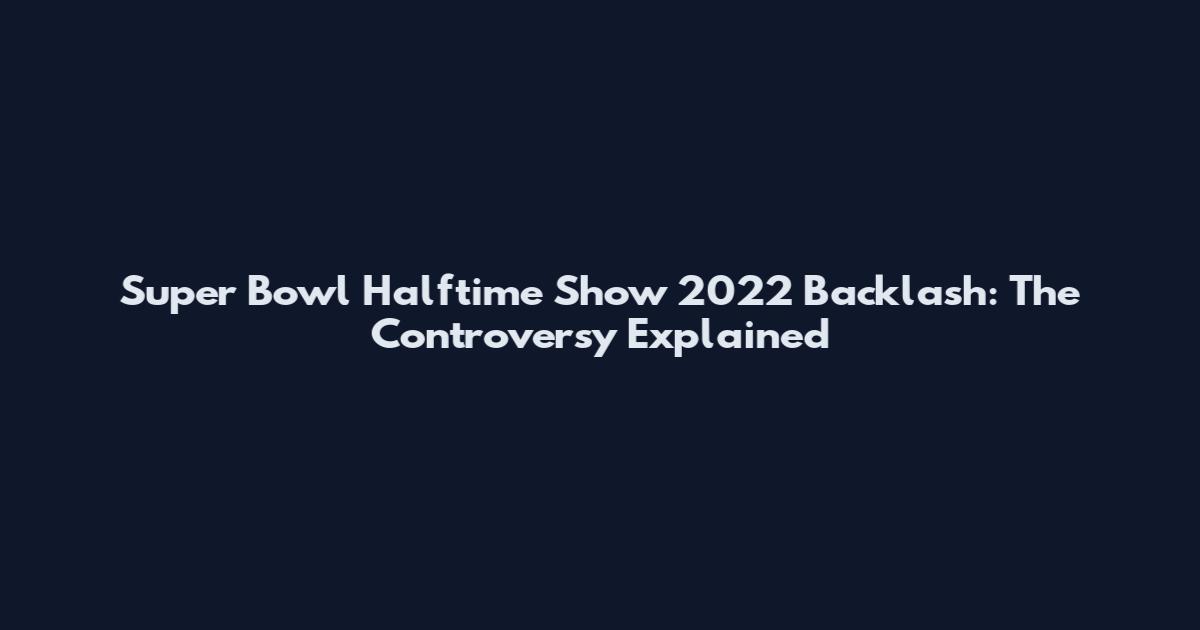 Super Bowl Halftime Show 2022 Backlash: The Controversy Explained