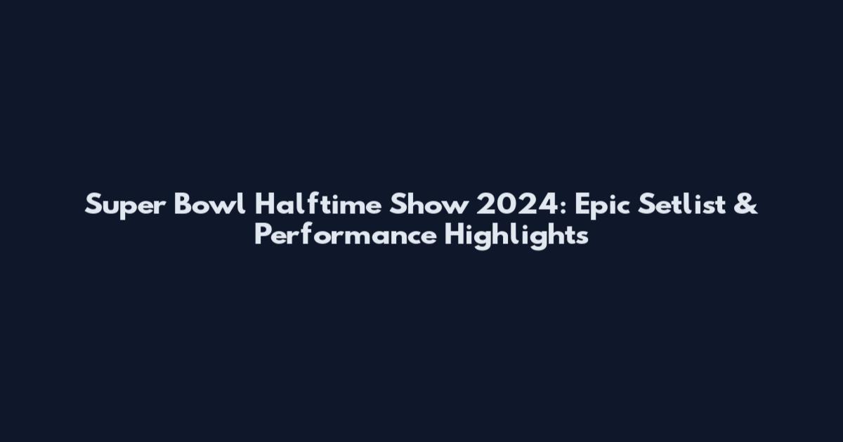 Super Bowl Halftime Show 2024: Epic Setlist & Performance Highlights