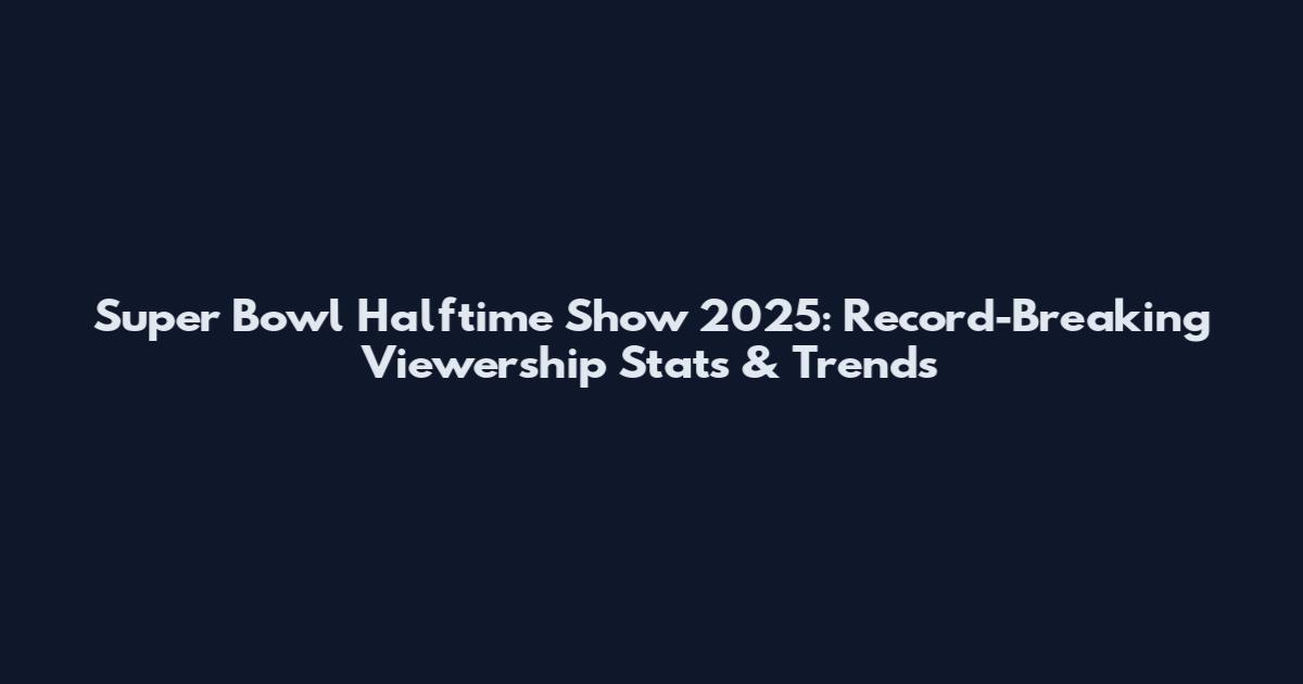 Super Bowl Halftime Show 2025: Record-Breaking Viewership Stats & Trends