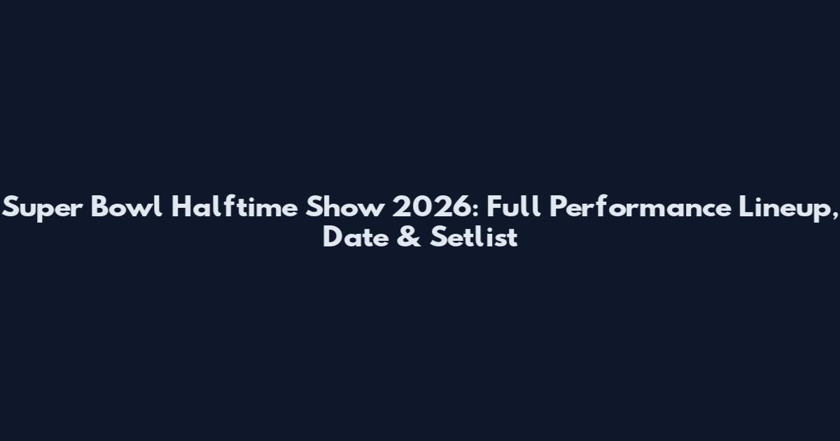 Super Bowl Halftime Show 2026: Full Performance Lineup, Date & Setlist